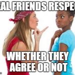 Friends Arguing | REAL FRIENDS RESPECT; WHETHER THEY AGREE OR NOT | image tagged in friends arguing | made w/ Imgflip meme maker