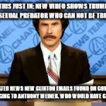 ron burgundy | THIS JUST IN: NEW VIDEO SHOWS TRUMP IS A SEXUAL PREDATOR WHO CAN NOT BE TRUSTED; IN RELATED NEWS NEW CLINTON EMAILS FOUND ON COMPUTER BELONGING TO ANTHONY WEINER. WHO WOULD HAVE GUESSED | image tagged in ron burgundy | made w/ Imgflip meme maker