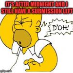 homer doh | IT'S AFTER MIDNIGHT AND I STILL HAVE A SUBMISSION LEFT | image tagged in homer doh | made w/ Imgflip meme maker
