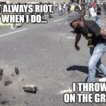 Throw it on the Ground | I DONT ALWAYS RIOT, BUT WHEN I DO... I THROW IT ON THE GROUND | image tagged in throw it on the ground | made w/ Imgflip meme maker
