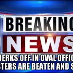 Breaking news  | OBAMA  JERKS OFF IN OVAL OFFICE WHILE PROTESTERS ARE BEATEN AND SHOT AT | image tagged in breaking news | made w/ Imgflip meme maker