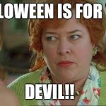 waterboy mom | HALLOWEEN IS FOR THE; DEVIL!! | image tagged in waterboy mom | made w/ Imgflip meme maker
