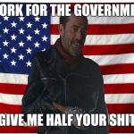 Vote for Negan | I WORK FOR THE GOVERNMENT; GIVE ME HALF YOUR SHIT | image tagged in vote for negan | made w/ Imgflip meme maker