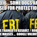 FBI says no | 2016 ...SOME DOGS ARE USED FOR PROTECTION; EVIL DOGS TRAINED TO ASSAULT / ROB/ KIDNAP FROM THE MASSES ... 
GOOGLE VOLUNTARYISM | image tagged in fbi says no | made w/ Imgflip meme maker
