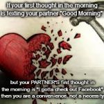 broken heart | If your first thought in the morning is texting your partner "Good Morning", but your PARTNER'S first thought in the morning is "I gotta check out Facebook", then you are a convenience, not a necessity. | image tagged in broken heart | made w/ Imgflip meme maker