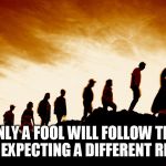 Herd | ONLY A FOOL WILL FOLLOW THE HERD EXPECTING A DIFFERENT RESULT | image tagged in herd | made w/ Imgflip meme maker