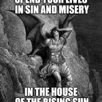 The house of the Rising Sun  | SPEND YOUR LIVES IN SIN AND MISERY; IN THE HOUSE OF THE RISING SUN | image tagged in satan,lucifer,the devil,sin,misery | made w/ Imgflip meme maker