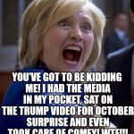 Hillary Shouting | WIENER? YOU'VE GOT TO BE KIDDING ME! I HAD THE MEDIA IN MY POCKET, SAT ON THE TRUMP VIDEO FOR OCTOBER SURPRISE AND EVEN TOOK CARE OF COMEY! WTF!!! | image tagged in hillary shouting | made w/ Imgflip meme maker