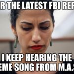 So Huma lied to the Feds in the initial investigation and is still covering for Hillary | AFTER THE LATEST FBI REPORT; I KEEP HEARING THE THEME SONG FROM M.A.S.H. | image tagged in huma abedin,hillary clinton,hillary emails,fbi director james comey,memes | made w/ Imgflip meme maker