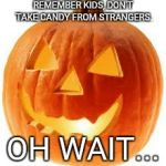 pumpkin | REMEMBER KIDS, DON'T TAKE CANDY FROM STRANGERS. OH WAIT... | image tagged in pumpkin | made w/ Imgflip meme maker