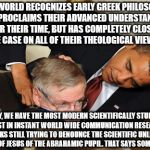 Obama bullies stephen hawking | THE WORLD RECOGNIZES EARLY GREEK PHILOSOPHY AND PROCLAIMS THEIR ADVANCED UNDERSTANDING FOR THEIR TIME, BUT HAS COMPLETELY CLOSED THE CASE ON ALL OF THEIR THEOLOGICAL VIEWS... TODAY, WE HAVE THE MOST MODERN SCIENTIFICALLY STUDIED ATHEIST IN INSTANT WORLD WIDE COMMUNICATION RESEARCH NETWORKS STILL TRYING TO DENOUNCE THE SCIENTIFIC UNLEARNED PERSON OF JESUS OF THE ABRAHAMIC PUPIL. THAT SAYS SOMETHING. | image tagged in obama bullies stephen hawking | made w/ Imgflip meme maker
