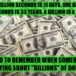 dollars | ONE MILLION SECONDS IS 11 DAYS. ONE BILLION SECONDS IS 33 YEARS. A BILLION IS A LOT. GOOD TO REMEMBER WHEN SOMEONE'S BANDYING ABOUT "BILLIONS" OF DOLLARS. | image tagged in dollars | made w/ Imgflip meme maker