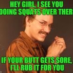 I rub mine all the time so I'm experienced.. | HEY GIRL, I SEE YOU DOING SQUATS OVER THERE; IF YOUR BUTT GETS SORE, I'LL RUB IT FOR YOU | image tagged in combover creeper | made w/ Imgflip meme maker