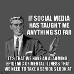A Scary Revelation Of Social Media | IF SOCIAL MEDIA HAS TAUGHT ME ANYTHING SO FAR; IT'S THAT WE HAVE AN ALARMING EPIDEMIC OF MENTAL ILLNESS THAT WE NEED TO TAKE A SERIOUS LOOK AT | image tagged in kill yourself guy,meme,funny,revelations | made w/ Imgflip meme maker
