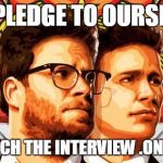 The Interview | WE PLEDGE TO OURSELVS; ALSO WATCH THE INTERVIEW .ON DVD NOW | image tagged in the interview | made w/ Imgflip meme maker