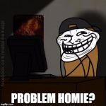 Gangsta Troll | PROBLEM HOMIE? | image tagged in trollmmpl,gangsta,problem,homie | made w/ Imgflip meme maker