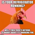 Anti-Joke Chicken | IS YOUR REFRIGERATOR RUNNING? WELL...THEN THERE'S NOTHING TO WORRY ABOUT. IT'S WORKING FINE. | image tagged in anti-joke chicken | made w/ Imgflip meme maker