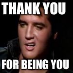 Elvis, thank you | THANK YOU FOR BEING YOU | image tagged in elvis thank you | made w/ Imgflip meme maker