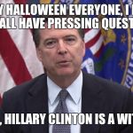 FBI Director James Comey | HAPPY HALLOWEEN EVERYONE, I KNOW YOU ALL HAVE PRESSING QUESTIONS; YES, HILLARY CLINTON IS A WITCH | image tagged in fbi director james comey,memes,funny | made w/ Imgflip meme maker