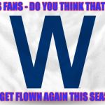 How's that flag thing working out for you? | CUBS FANS - DO YOU THINK THAT THIS WILL GET FLOWN AGAIN THIS SEASON? | image tagged in cubs w flag,go tribe,cleveland indians | made w/ Imgflip meme maker