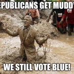 muddy man | REPUBLICANS GET MUDDY... WE STILL VOTE BLUE! | image tagged in muddy man | made w/ Imgflip meme maker