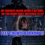 Never Lend a Razor To A Wookiee | MY FAVORITE RAZOR SEEMS A BIT DULL, DO YOU KNOW WHAT HAPPENED TO IT? I LET CHEWIE BORROW IT; NOOOOOOOOOOO! | image tagged in vader luke vader,chewie,chewbacca,razor,a bit dull,congrats juicy | made w/ Imgflip meme maker