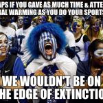 We're really heating up now! | PERHAPS IF YOU GAVE AS MUCH TIME & ATTENTION TO GLOBAL WARMING AS YOU DO YOUR SPORTS TEAMS; WE WOULDN'T BE ON THE EDGE OF EXTINCTION | image tagged in crazy sports,climate change,global warming,sports | made w/ Imgflip meme maker