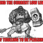 trolls bad | I FIND THE CURRENT LOW LEVEL; OF TROLLING TO BE PLEASING | image tagged in troll smasher | made w/ Imgflip meme maker