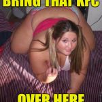 The secret to winning her heart | BRING THAT KFC; OVER HERE | image tagged in when fat girls said being curvy is cool,memes | made w/ Imgflip meme maker