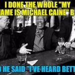 Can you do an impression of yourself? | I DONE THE WHOLE "MY NAME IS MICHAEL CAINE" BIT; AND HE SAID "I'VE HEARD BETTER" | image tagged in michael caine morgan freeman liam neeson,memes,michael caine,films,movies | made w/ Imgflip meme maker
