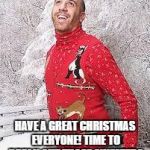 Christmas Sweater | HAVE A GREAT CHRISTMAS EVERYONE! TIME TO BREAK OUT THOSE SWEATERS | image tagged in christmas sweater | made w/ Imgflip meme maker