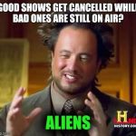 Ancient Aliens Dude | GOOD SHOWS GET CANCELLED WHILE BAD ONES ARE STILL ON AIR? ALIENS | image tagged in ancient aliens dude | made w/ Imgflip meme maker