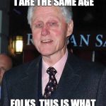 Bill Clinton looking rough | DONALD TRUMP AND I ARE THE SAME AGE; FOLKS, THIS IS WHAT HILLARY DOES TO PEOPLE | image tagged in bill clinton looking rough | made w/ Imgflip meme maker