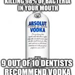 The verdict is in | KILLING 98% OF BACTERIA IN YOUR MOUTH; 9 OUT OF 10 DENTISTS RECOMMEND VODKA | image tagged in jesuisvodka | made w/ Imgflip meme maker