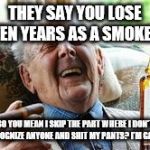 Old man smoker | THEY SAY YOU LOSE TEN YEARS AS A SMOKER; SO YOU MEAN I SKIP THE PART WHERE I DON'T RECOGNIZE ANYONE AND SHIT MY PANTS? I'M GAME! | image tagged in old man smoking | made w/ Imgflip meme maker