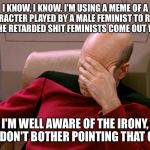 picard face palm | I KNOW, I KNOW. I'M USING A MEME OF A CHARACTER PLAYED BY A MALE FEMINIST TO REACT TO THE RETARDED SHIT FEMINISTS COME OUT WITH. I'M WELL AWARE OF THE IRONY, SO DON'T BOTHER POINTING THAT OUT. | image tagged in picard face palm | made w/ Imgflip meme maker