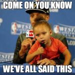 even you | COME ON YOU KNOW; WE'VE ALL SAID THIS | image tagged in riley curry says,memes | made w/ Imgflip meme maker
