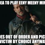 Negan Playing Eeny Meeny Miny Moe | HAS IDEA TO PLAY EENY MEENY MINY MOE; GOES OUT OF ORDER AND PICKS VICTIM BY CHOICE ANYWAY | image tagged in negan playing eeny meeny miny moe | made w/ Imgflip meme maker