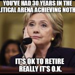 Bored Hillary | YOU'VE HAD 30 YEARS IN THE POLITICAL ARENA ACHIEVING NOTHING; IT'S OK TO RETIRE REALLY IT'S O.K. | image tagged in bored hillary | made w/ Imgflip meme maker
