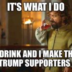 Doing Tyrion | IT'S WHAT I DO; I DRINK AND I MAKE THE IDIOT TRUMP SUPPORTERS ANGRY | image tagged in doing tyrion | made w/ Imgflip meme maker
