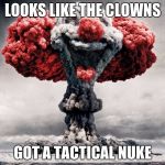 clowns | LOOKS LIKE THE CLOWNS; GOT A TACTICAL NUKE | image tagged in clowns | made w/ Imgflip meme maker