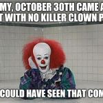 Clown crisis averted, what's the next media distraction? | OH MY, OCTOBER 30TH CAME AND WENT WITH NO KILLER CLOWN PURGE; WHO COULD HAVE SEEN THAT COMING? | image tagged in it clown,memes | made w/ Imgflip meme maker