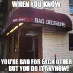 Bad decisions | WHEN YOU KNOW; YOU'RE BAD FOR EACH OTHER - BUT YOU DO IT ANYHOW! | image tagged in bad decisions | made w/ Imgflip meme maker