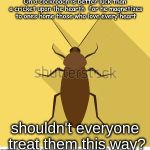 Cockroach Rights | shouldn't everyone treat them this way? | image tagged in cockroach rights | made w/ Imgflip meme maker