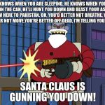 In November? | HE KNOWS WHEN YOU ARE SLEEPING, HE KNOWS WHEN YOU'RE ON THE CAN, HE'LL HUNT YOU DOWN AND BLAST YOUR ASS FROM HERE TO PAKISTAN. OH, YOU'D BETTER NOT BREATHE, YOU'D BETTER NOT MOVE,YOU'RE BETTER OFF DEAD, I'M TELLING YOU, DUDE. SANTA CLAUS IS GUNNING YOU DOWN! | image tagged in robot santa | made w/ Imgflip meme maker