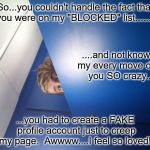 stalker mode on | So...you couldn't handle the fact that you were on my "BLOCKED" list........ ....and not knowing my every move drove you SO crazy..... ...you had to create a FAKE profile account just to creep my page.  Awwww....I feel so loved!! | image tagged in stalker mode on | made w/ Imgflip meme maker