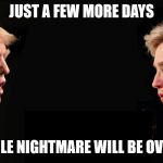 Trump Clinton | JUST A FEW MORE DAYS; AND THIS WHOLE NIGHTMARE WILL BE OVER...HOPEFULLY | image tagged in trump clinton | made w/ Imgflip meme maker