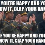 Kim Jong Un Clapping | IF YOU'RE HAPPY AND YOU KNOW IT, CLAP YOUR HANDS; IF YOU'RE HAPPY AND YOU KNOW IT, CLAP YOUR HANDS | image tagged in kim jong un clapping | made w/ Imgflip meme maker
