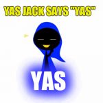 Yas Jack | YAS JACK SAYS "YAS"; YAS | image tagged in yas jack | made w/ Imgflip meme maker