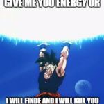 gokuspiritbomb | GIVE ME YOU ENERGY OR; I WILL FINDE AND I WILL
KILL YOU | image tagged in gokuspiritbomb | made w/ Imgflip meme maker